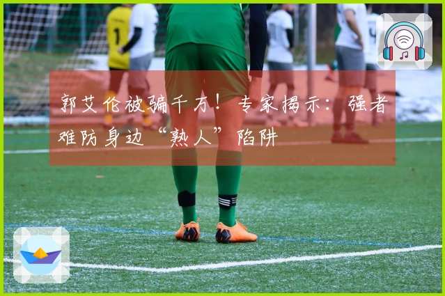 郭艾伦被骗千万！专家揭示：强者难防身边“熟人”陷阱