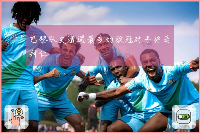 巴黎队史遭遇最多的欧冠对手将是拜仁