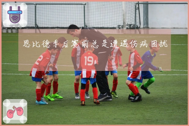 恩比德季后赛前总是遭遇伤病困扰