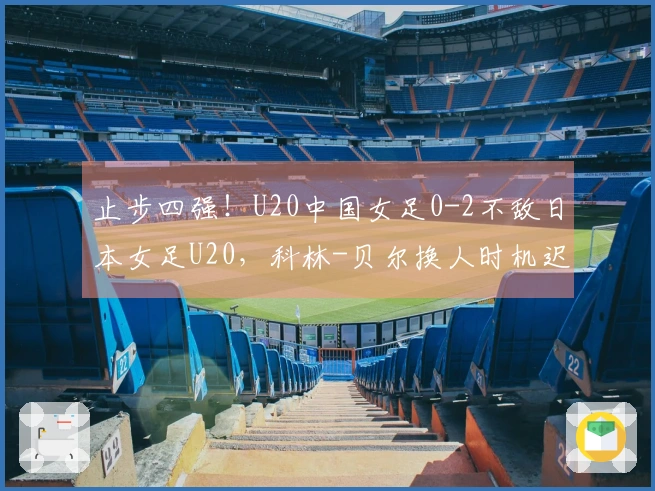 止步四强！U20中国女足0-2不敌日本女足U20，科林-贝尔换人时机迟缓