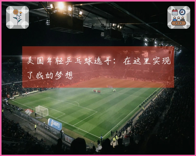美国年轻乒乓球选手：在这里实现了我的梦想
