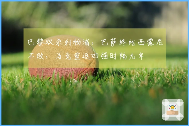 巴黎双杀利物浦，巴萨终结西蒙尼不败，马竞重返四强时隔九年