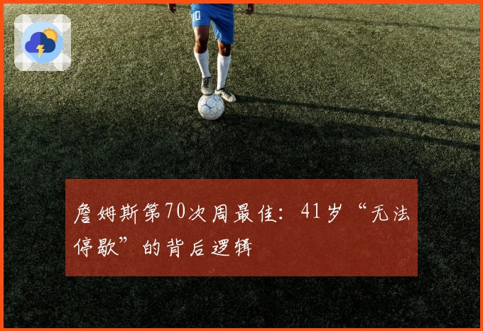 詹姆斯第70次周最佳：41岁“无法停歇”的背后逻辑