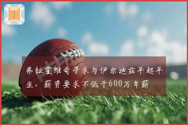 弗拉霍维奇寻求与伊尔迪兹平起平坐，薪资要求不低于600万年薪