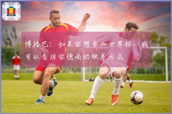 博格巴：如果你想参加世界杯，我可以告诉你德尚的联系方式