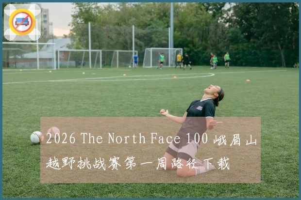 2026 The North Face 100 峨眉山越野挑战赛第一周路径下载