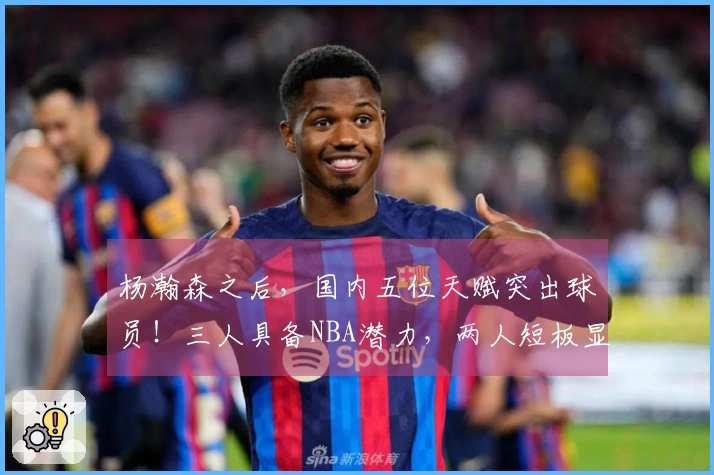 杨瀚森之后，国内五位天赋突出球员！三人具备NBA潜力，两人短板显著