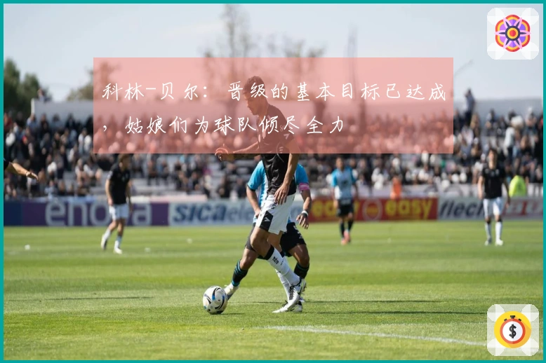 科林-贝尔：晋级的基本目标已达成，姑娘们为球队倾尽全力