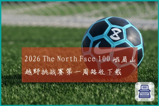 2026 The North Face 100 峨眉山越野挑战赛第一周路径下载