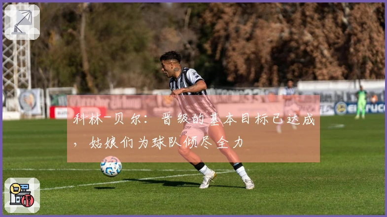 科林-贝尔：晋级的基本目标已达成，姑娘们为球队倾尽全力