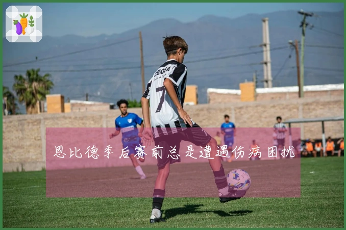 恩比德季后赛前总是遭遇伤病困扰