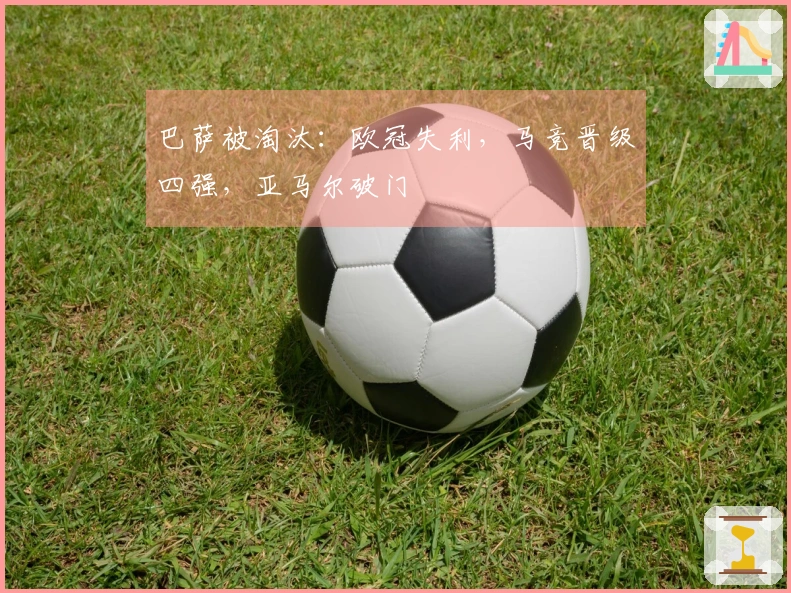 巴萨被淘汰：欧冠失利，马竞晋级四强，亚马尔破门