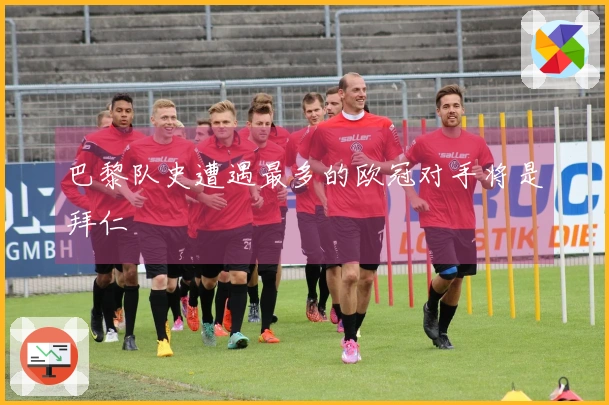 巴黎队史遭遇最多的欧冠对手将是拜仁