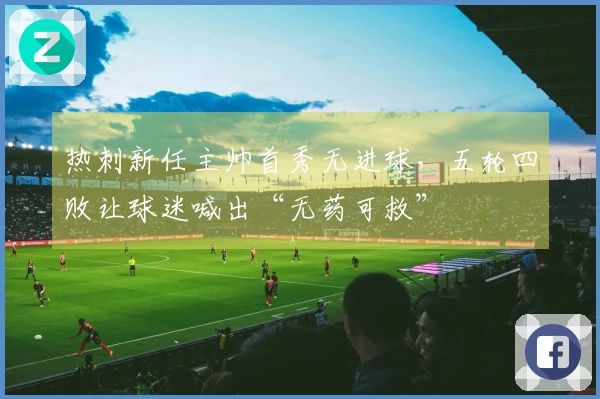 热刺新任主帅首秀无进球，五轮四败让球迷喊出“无药可救”