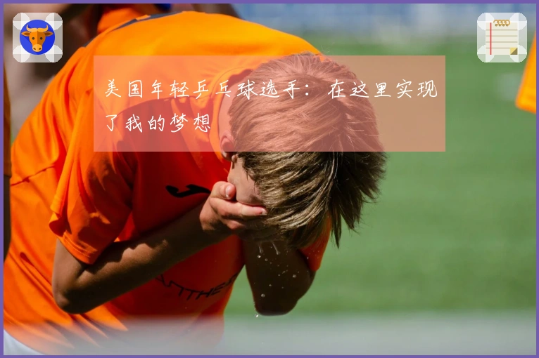 美国年轻乒乓球选手：在这里实现了我的梦想