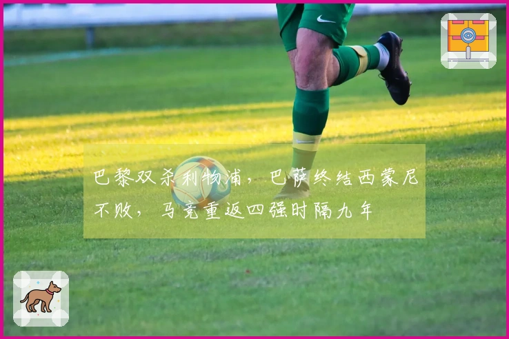 巴黎双杀利物浦，巴萨终结西蒙尼不败，马竞重返四强时隔九年