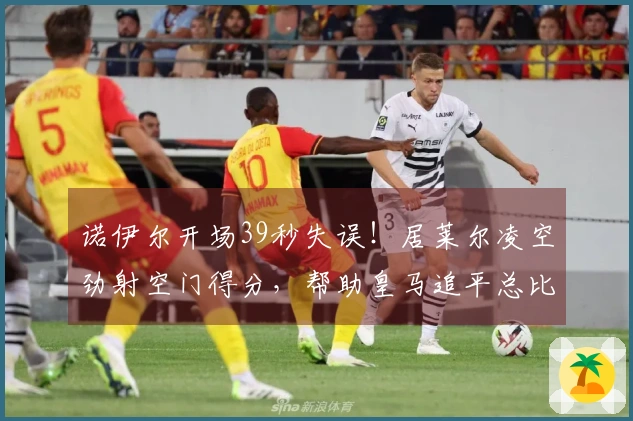 诺伊尔开场39秒失误！居莱尔凌空劲射空门得分，帮助皇马追平总比分1-1！